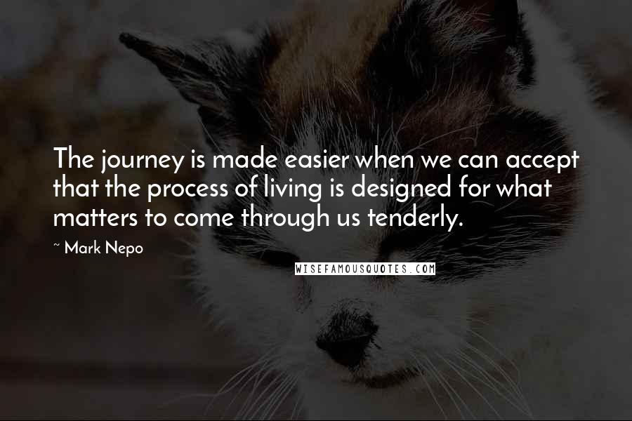 Mark Nepo Quotes: The journey is made easier when we can accept that the process of living is designed for what matters to come through us tenderly.