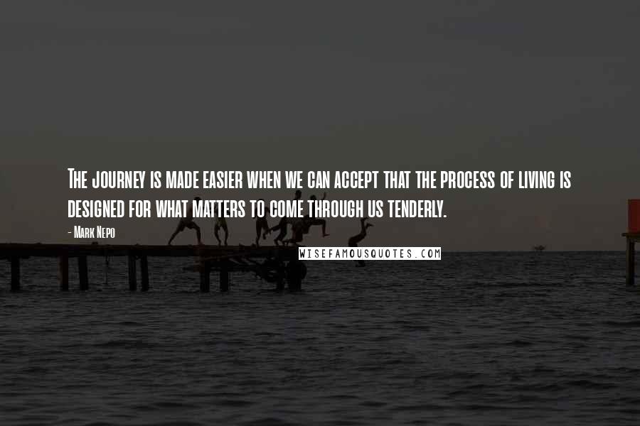 Mark Nepo Quotes: The journey is made easier when we can accept that the process of living is designed for what matters to come through us tenderly.