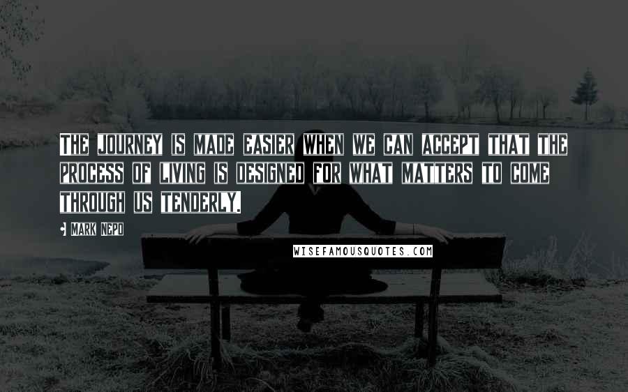 Mark Nepo Quotes: The journey is made easier when we can accept that the process of living is designed for what matters to come through us tenderly.