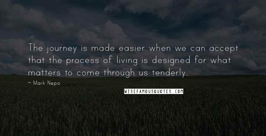 Mark Nepo Quotes: The journey is made easier when we can accept that the process of living is designed for what matters to come through us tenderly.