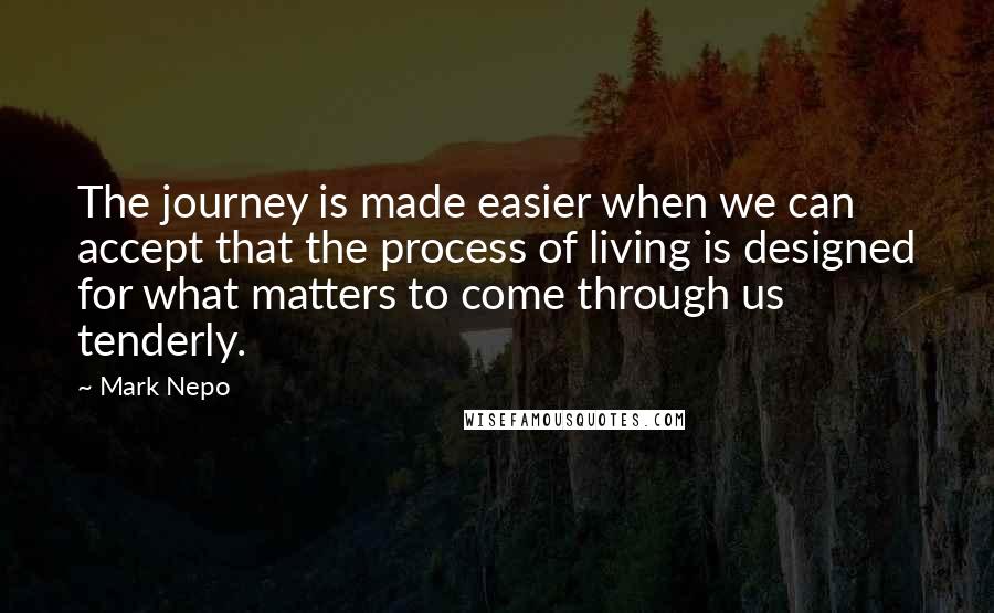 Mark Nepo Quotes: The journey is made easier when we can accept that the process of living is designed for what matters to come through us tenderly.