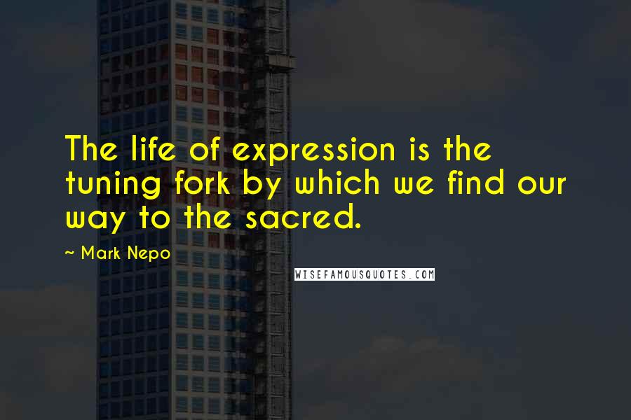 Mark Nepo Quotes: The life of expression is the tuning fork by which we find our way to the sacred.