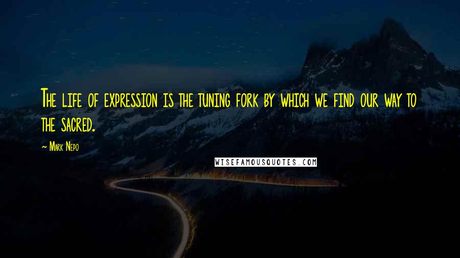 Mark Nepo Quotes: The life of expression is the tuning fork by which we find our way to the sacred.