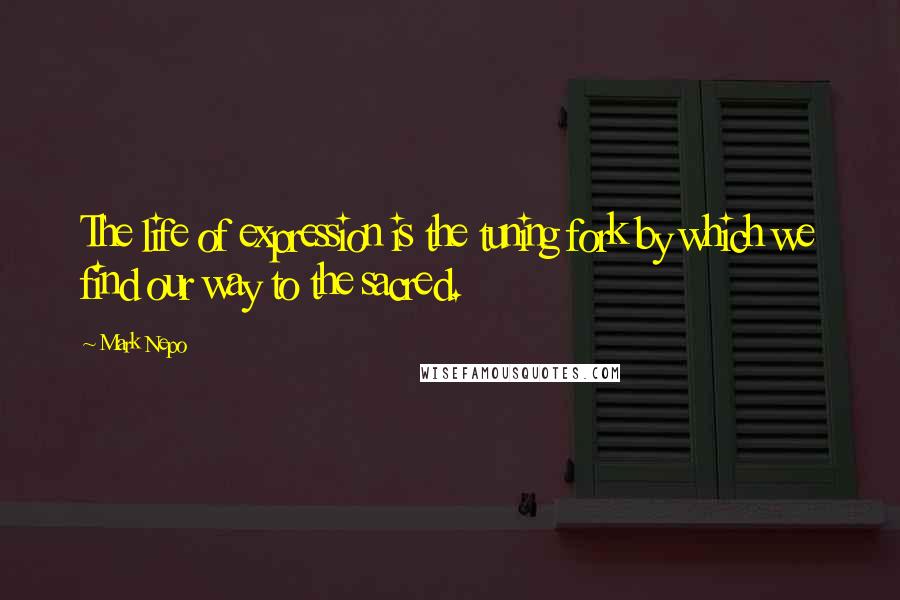 Mark Nepo Quotes: The life of expression is the tuning fork by which we find our way to the sacred.