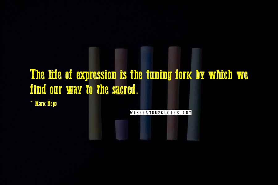 Mark Nepo Quotes: The life of expression is the tuning fork by which we find our way to the sacred.