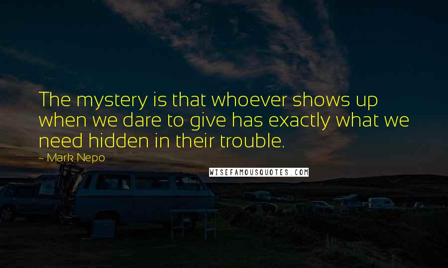 Mark Nepo Quotes: The mystery is that whoever shows up when we dare to give has exactly what we need hidden in their trouble.