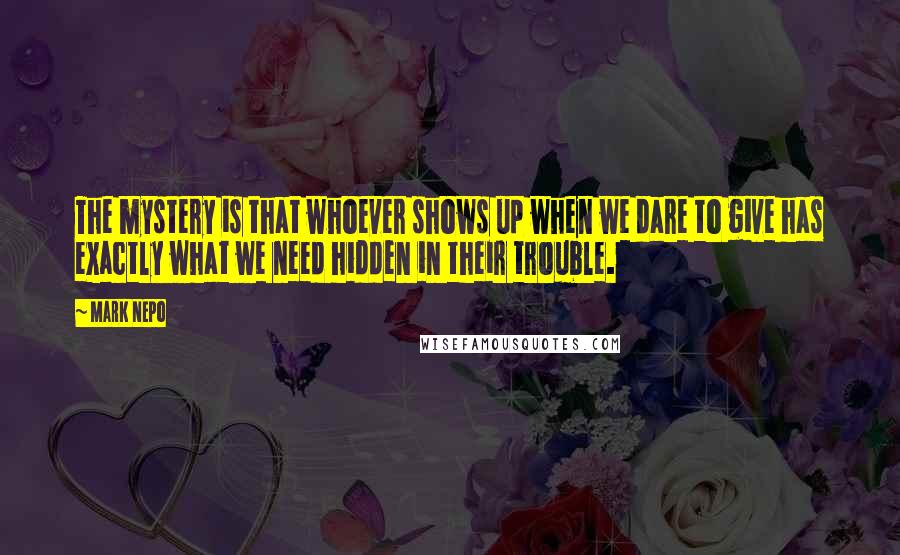 Mark Nepo Quotes: The mystery is that whoever shows up when we dare to give has exactly what we need hidden in their trouble.