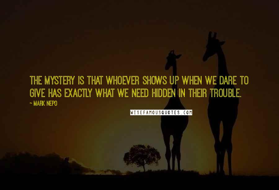 Mark Nepo Quotes: The mystery is that whoever shows up when we dare to give has exactly what we need hidden in their trouble.