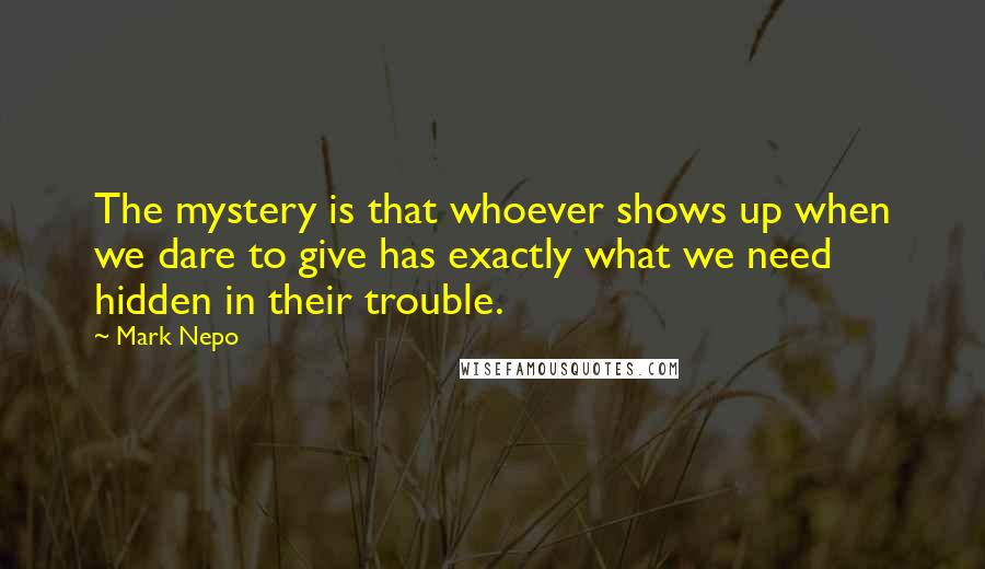 Mark Nepo Quotes: The mystery is that whoever shows up when we dare to give has exactly what we need hidden in their trouble.