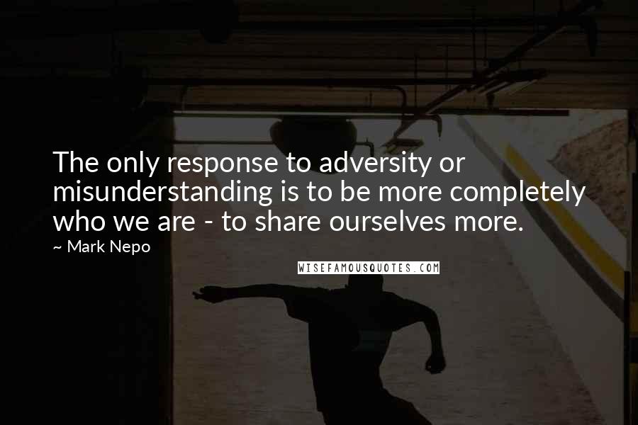 Mark Nepo Quotes: The only response to adversity or misunderstanding is to be more completely who we are - to share ourselves more.