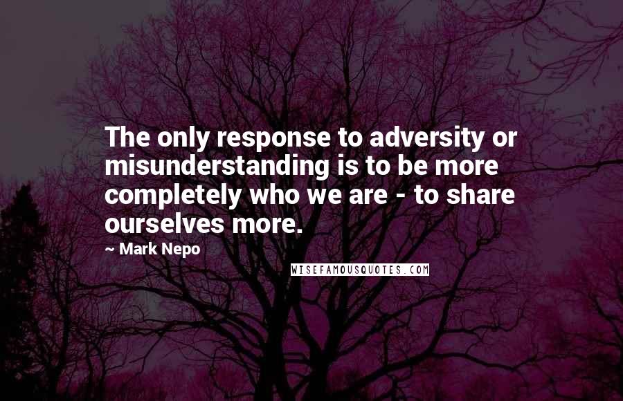 Mark Nepo Quotes: The only response to adversity or misunderstanding is to be more completely who we are - to share ourselves more.