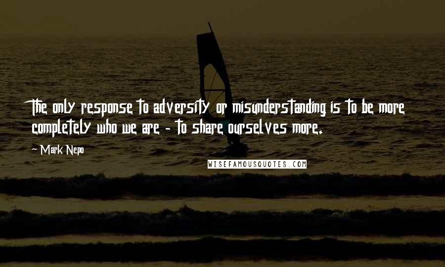 Mark Nepo Quotes: The only response to adversity or misunderstanding is to be more completely who we are - to share ourselves more.