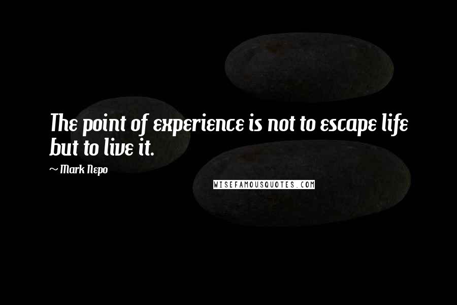 Mark Nepo Quotes: The point of experience is not to escape life but to live it.