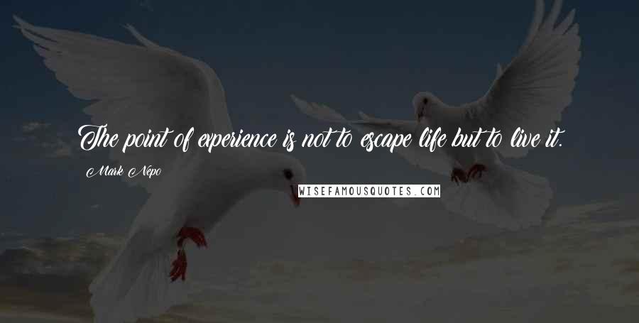 Mark Nepo Quotes: The point of experience is not to escape life but to live it.