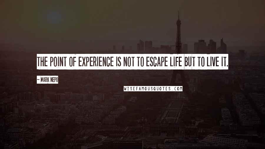 Mark Nepo Quotes: The point of experience is not to escape life but to live it.