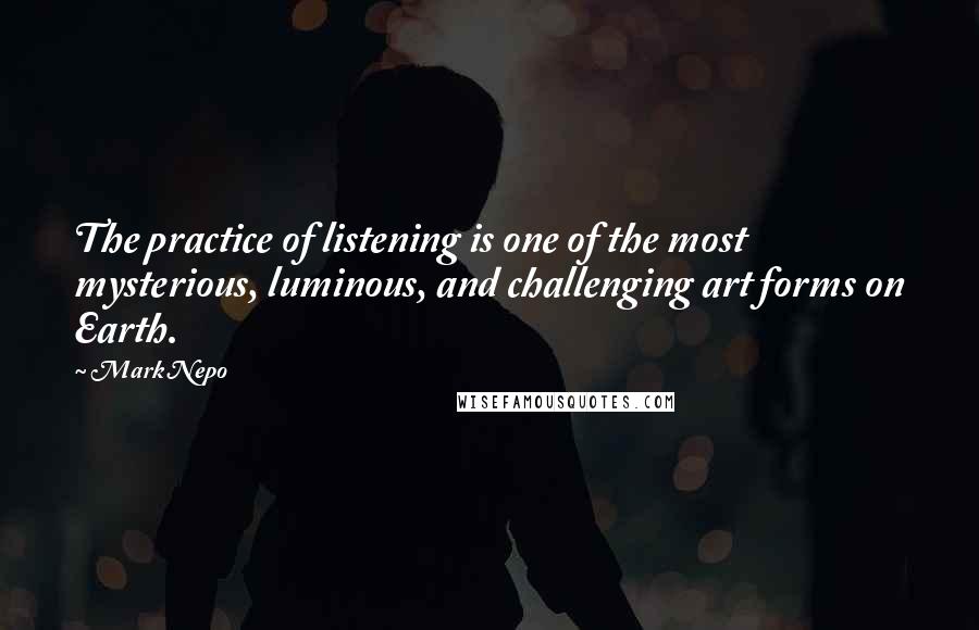 Mark Nepo Quotes: The practice of listening is one of the most mysterious, luminous, and challenging art forms on Earth.