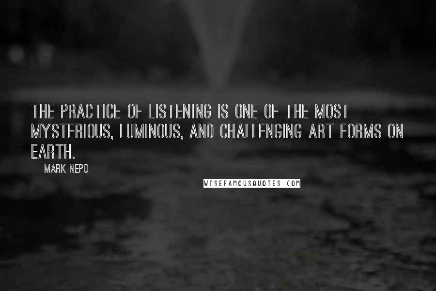 Mark Nepo Quotes: The practice of listening is one of the most mysterious, luminous, and challenging art forms on Earth.