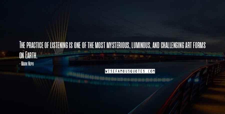 Mark Nepo Quotes: The practice of listening is one of the most mysterious, luminous, and challenging art forms on Earth.