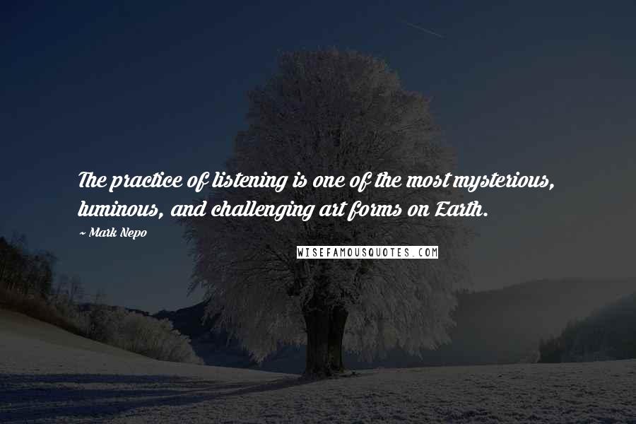 Mark Nepo Quotes: The practice of listening is one of the most mysterious, luminous, and challenging art forms on Earth.