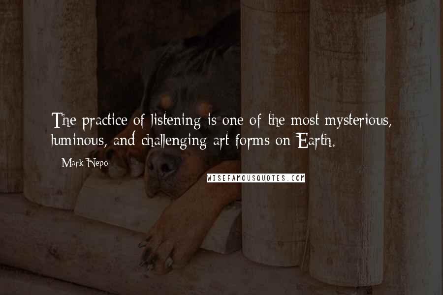 Mark Nepo Quotes: The practice of listening is one of the most mysterious, luminous, and challenging art forms on Earth.