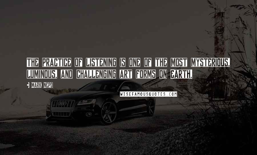 Mark Nepo Quotes: The practice of listening is one of the most mysterious, luminous, and challenging art forms on Earth.