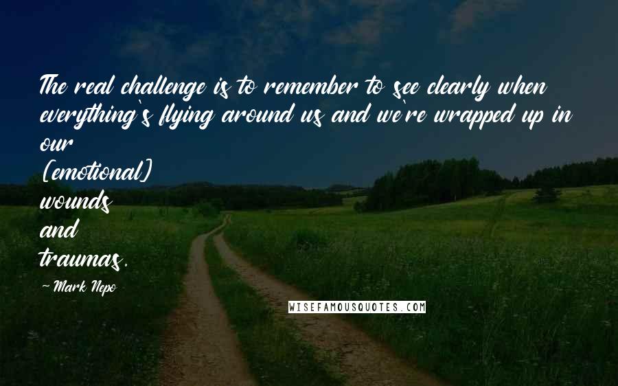 Mark Nepo Quotes: The real challenge is to remember to see clearly when everything's flying around us and we're wrapped up in our [emotional] wounds and traumas.