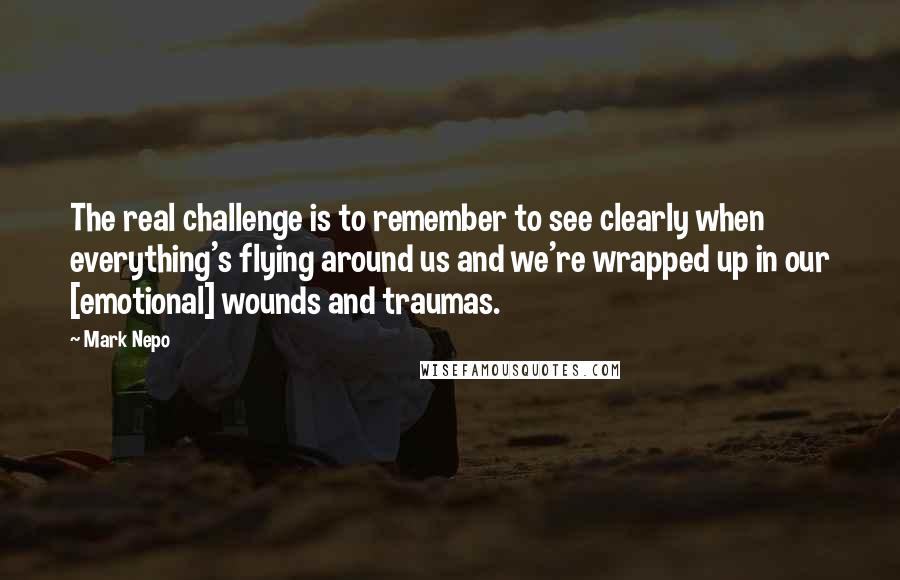 Mark Nepo Quotes: The real challenge is to remember to see clearly when everything's flying around us and we're wrapped up in our [emotional] wounds and traumas.