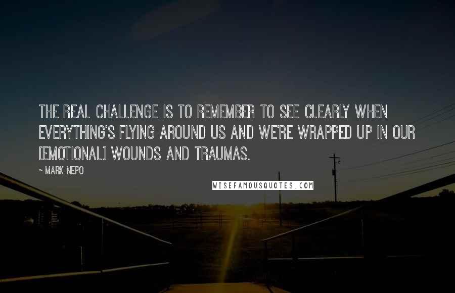 Mark Nepo Quotes: The real challenge is to remember to see clearly when everything's flying around us and we're wrapped up in our [emotional] wounds and traumas.
