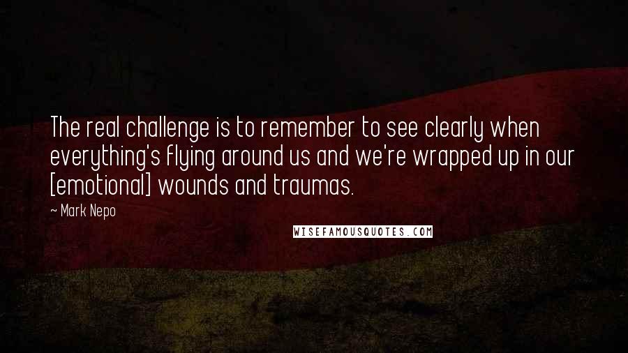 Mark Nepo Quotes: The real challenge is to remember to see clearly when everything's flying around us and we're wrapped up in our [emotional] wounds and traumas.