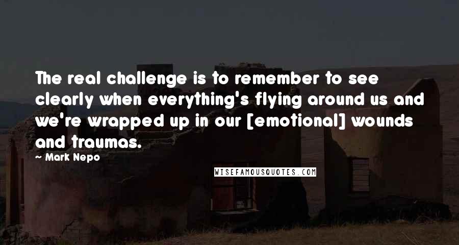 Mark Nepo Quotes: The real challenge is to remember to see clearly when everything's flying around us and we're wrapped up in our [emotional] wounds and traumas.