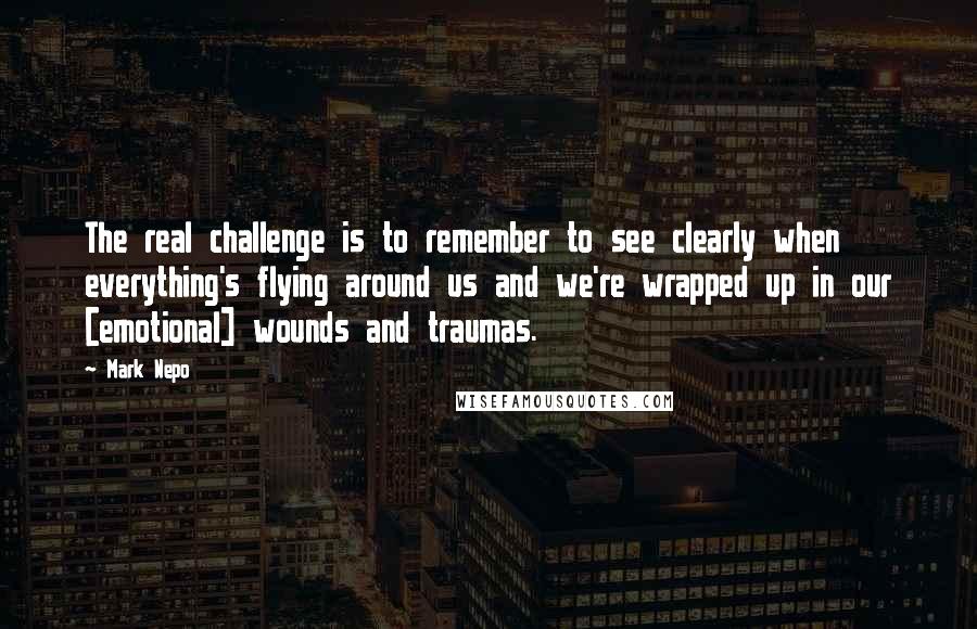 Mark Nepo Quotes: The real challenge is to remember to see clearly when everything's flying around us and we're wrapped up in our [emotional] wounds and traumas.