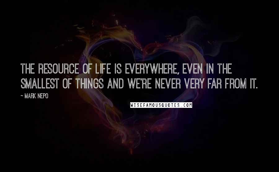 Mark Nepo Quotes: The resource of life is everywhere, even in the smallest of things and we're never very far from it.