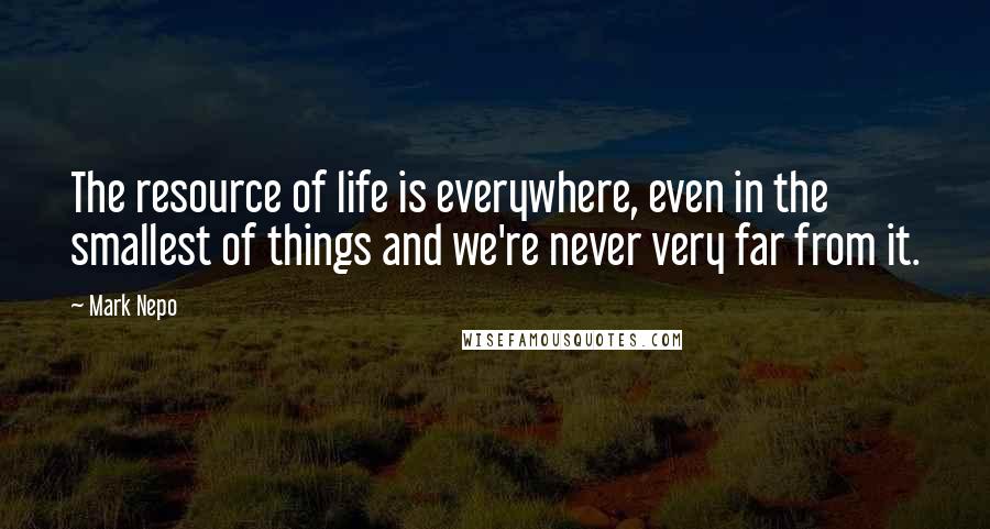 Mark Nepo Quotes: The resource of life is everywhere, even in the smallest of things and we're never very far from it.