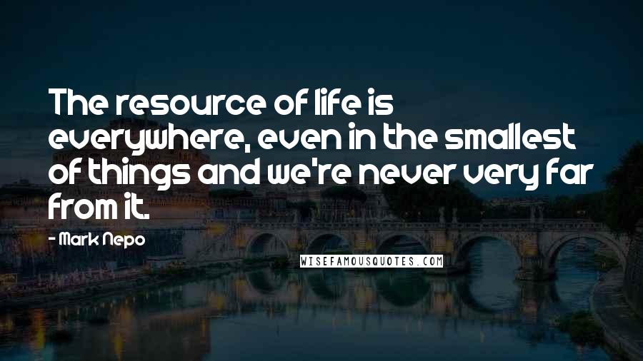 Mark Nepo Quotes: The resource of life is everywhere, even in the smallest of things and we're never very far from it.