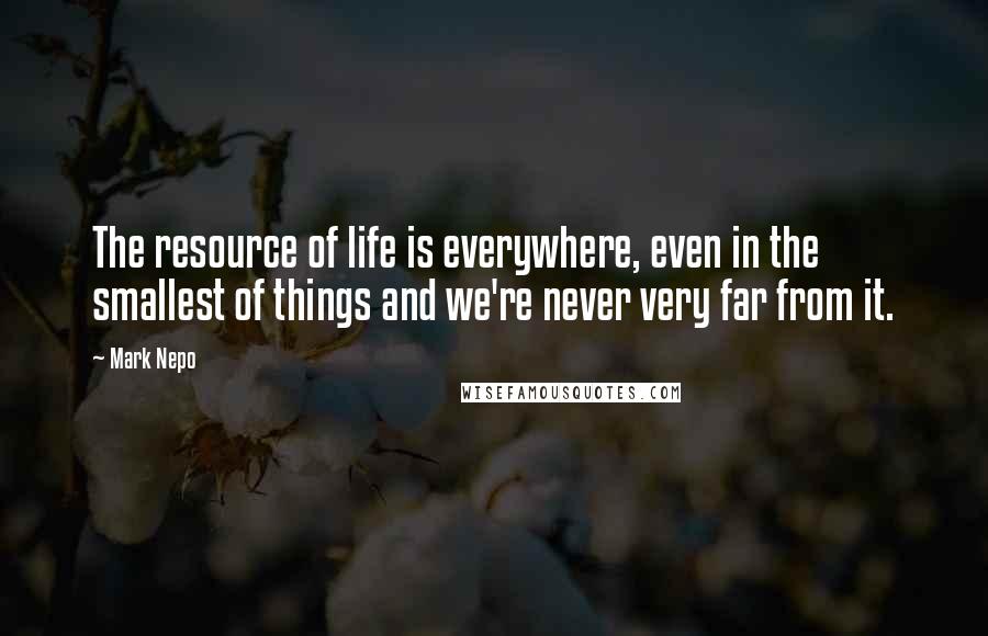 Mark Nepo Quotes: The resource of life is everywhere, even in the smallest of things and we're never very far from it.