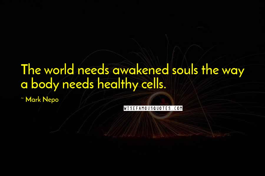 Mark Nepo Quotes: The world needs awakened souls the way a body needs healthy cells.