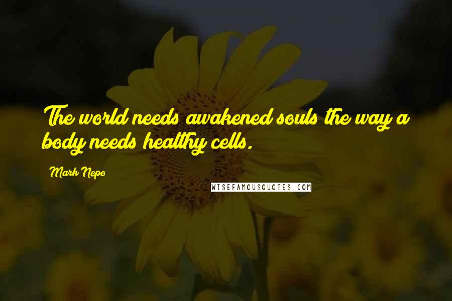 Mark Nepo Quotes: The world needs awakened souls the way a body needs healthy cells.