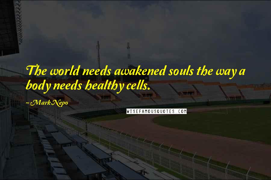 Mark Nepo Quotes: The world needs awakened souls the way a body needs healthy cells.