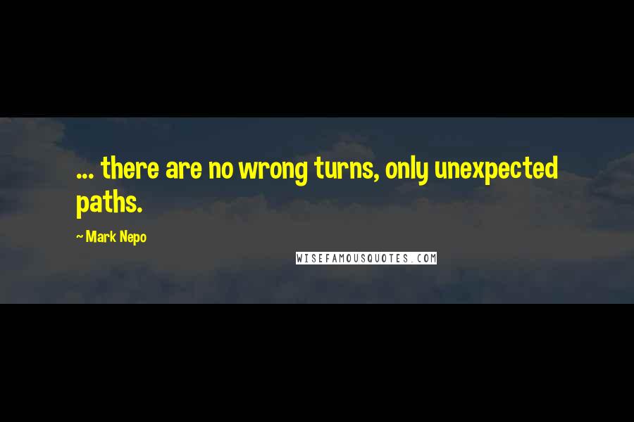 Mark Nepo Quotes: ... there are no wrong turns, only unexpected paths.