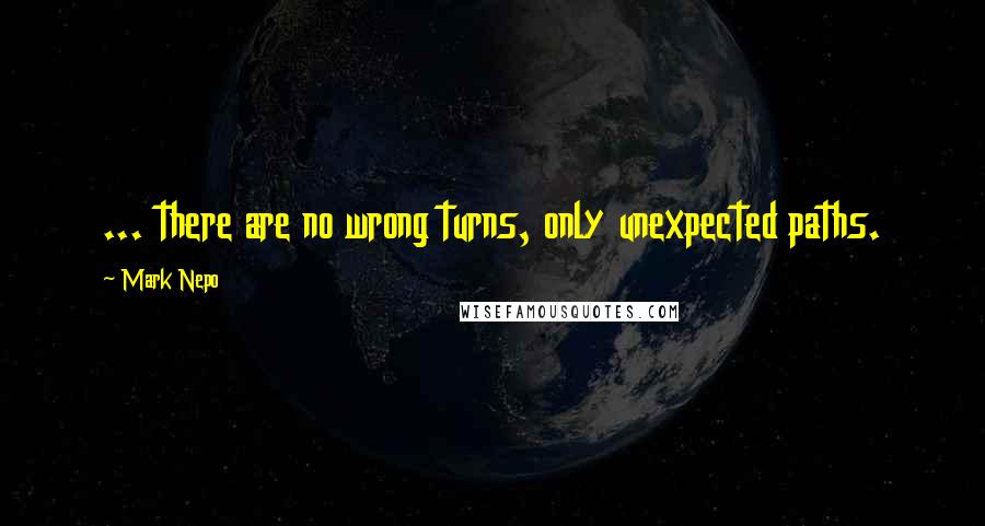 Mark Nepo Quotes: ... there are no wrong turns, only unexpected paths.