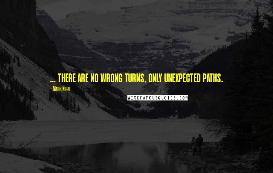 Mark Nepo Quotes: ... there are no wrong turns, only unexpected paths.