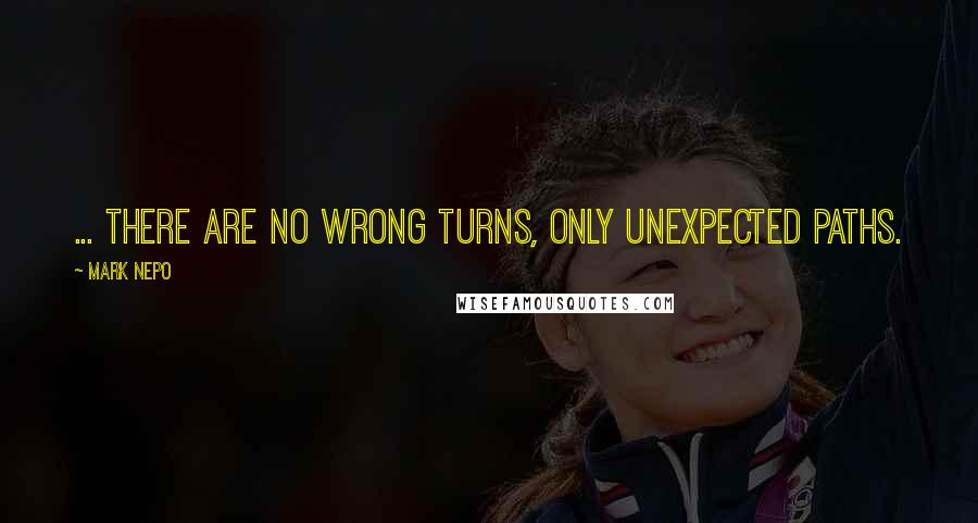 Mark Nepo Quotes: ... there are no wrong turns, only unexpected paths.