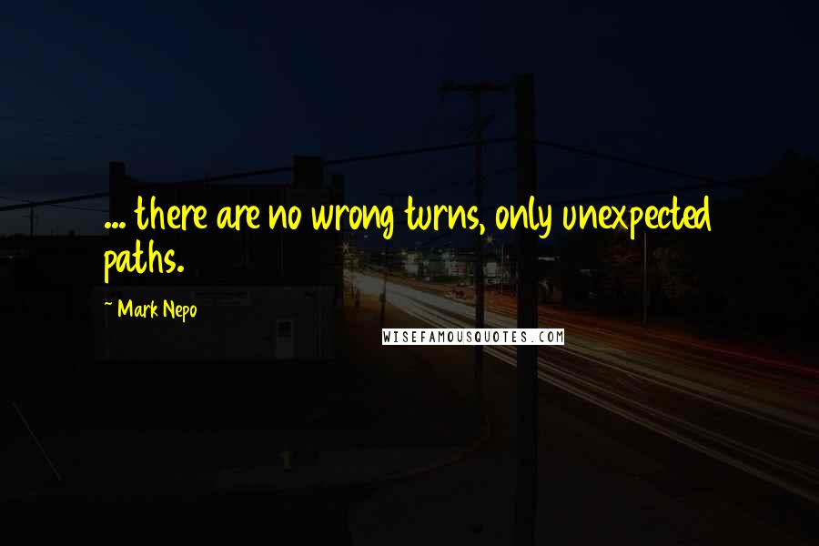 Mark Nepo Quotes: ... there are no wrong turns, only unexpected paths.