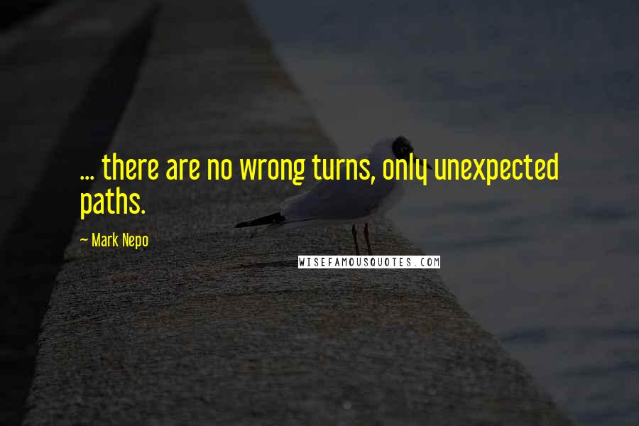 Mark Nepo Quotes: ... there are no wrong turns, only unexpected paths.