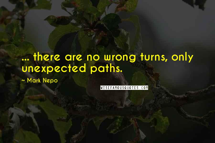 Mark Nepo Quotes: ... there are no wrong turns, only unexpected paths.