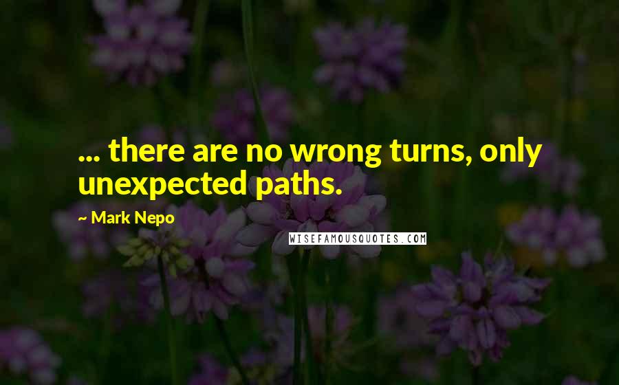 Mark Nepo Quotes: ... there are no wrong turns, only unexpected paths.