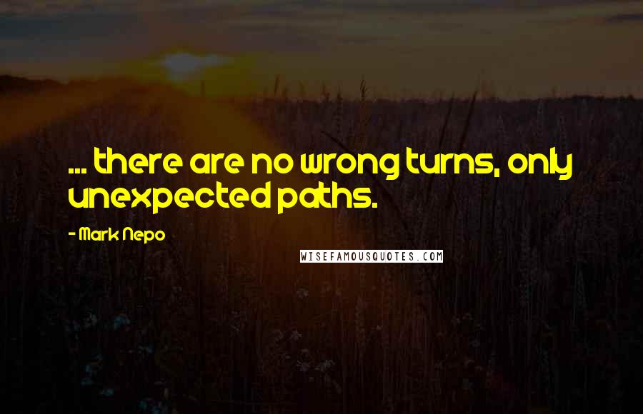 Mark Nepo Quotes: ... there are no wrong turns, only unexpected paths.