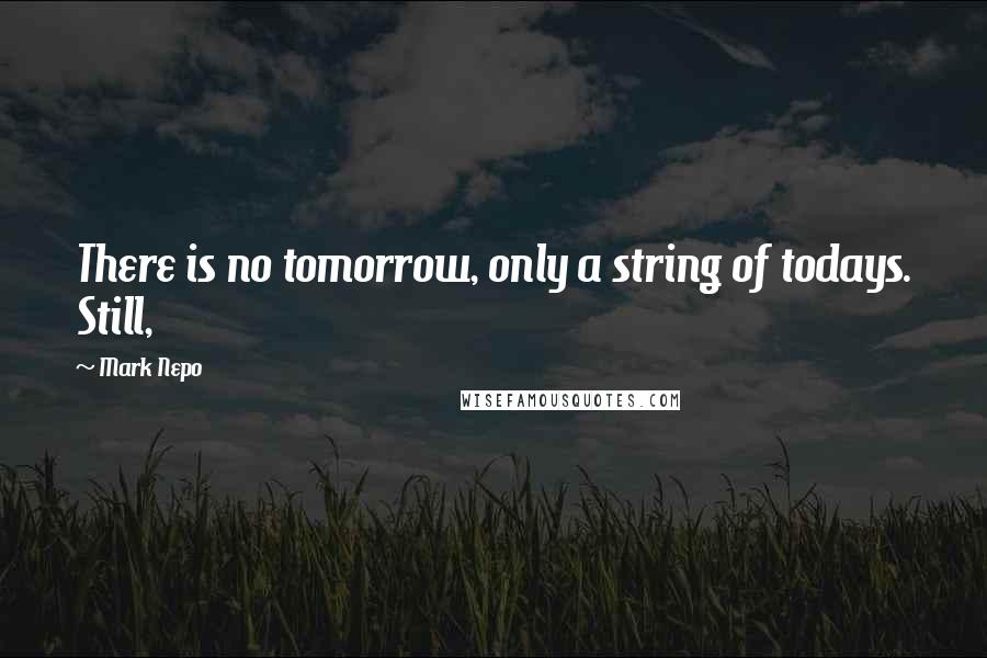 Mark Nepo Quotes: There is no tomorrow, only a string of todays. Still,