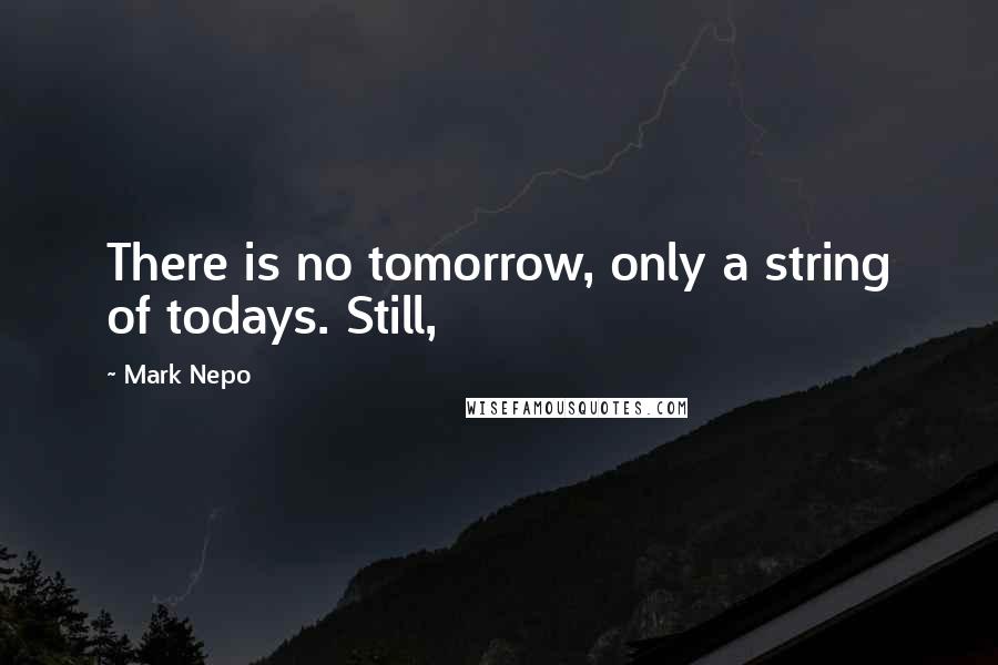 Mark Nepo Quotes: There is no tomorrow, only a string of todays. Still,