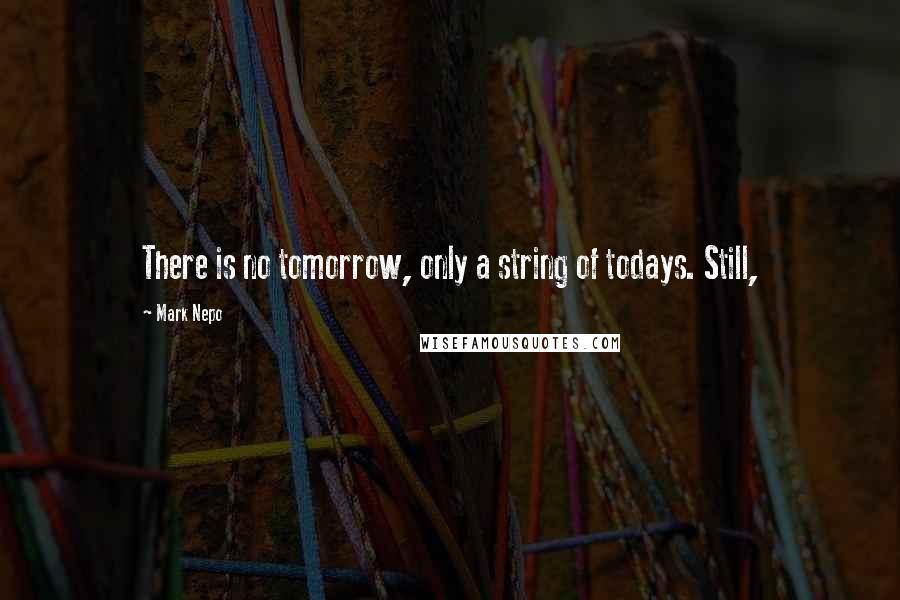 Mark Nepo Quotes: There is no tomorrow, only a string of todays. Still,